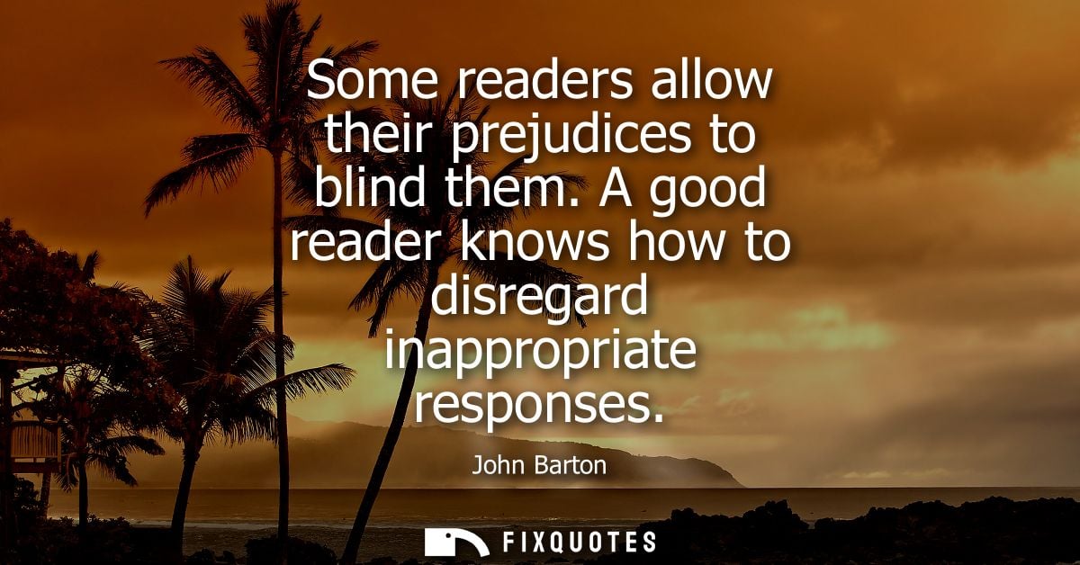 Some readers allow their prejudices to blind them. A good reader knows how to disregard inappropriate responses