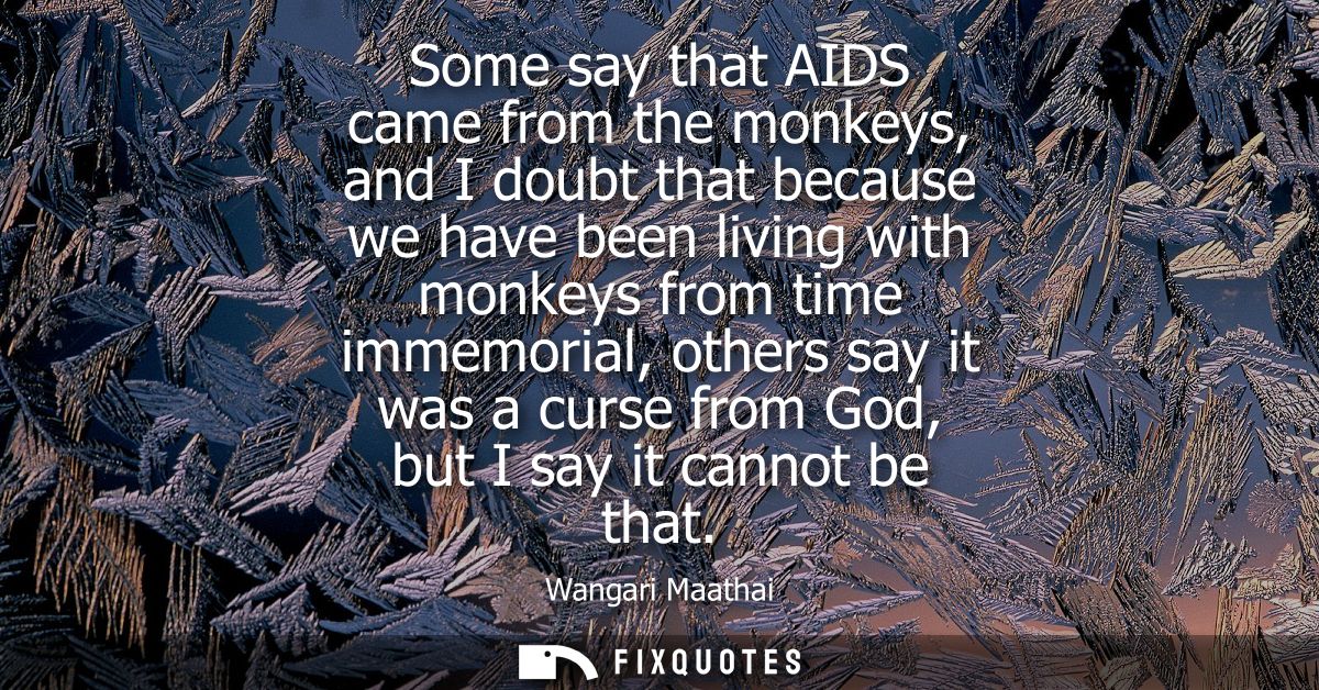 Some say that AIDS came from the monkeys, and I doubt that because we have been living with monkeys from time immemorial