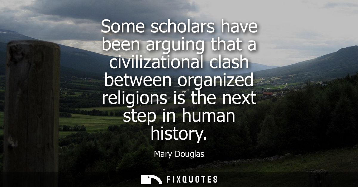 Some scholars have been arguing that a civilizational clash between organized religions is the next step in human histor