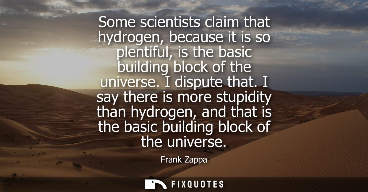 Some scientists claim that hydrogen, because it is so plentiful, is the basic building block of the universe. I dispute 