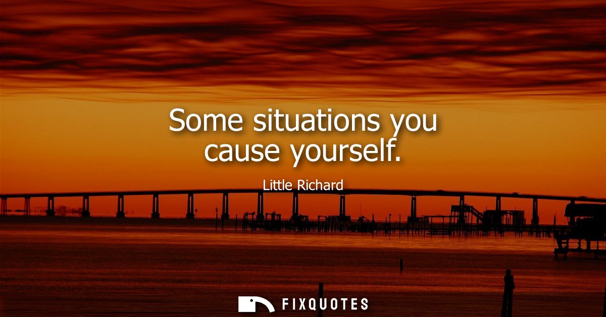 Some situations you cause yourself