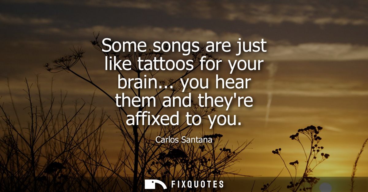 Some songs are just like tattoos for your brain... you hear them and theyre affixed to you