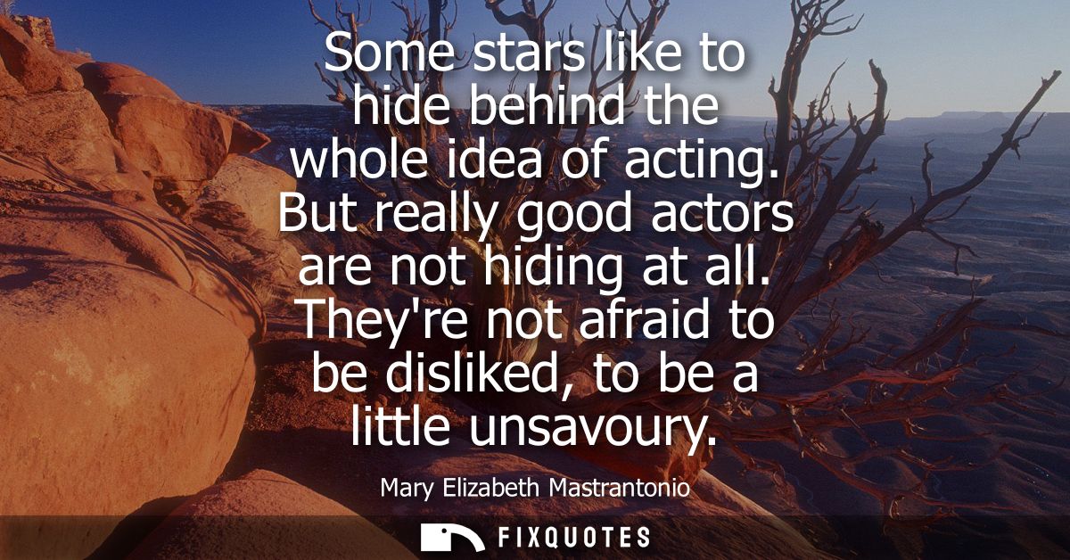 Some stars like to hide behind the whole idea of acting. But really good actors are not hiding at all.