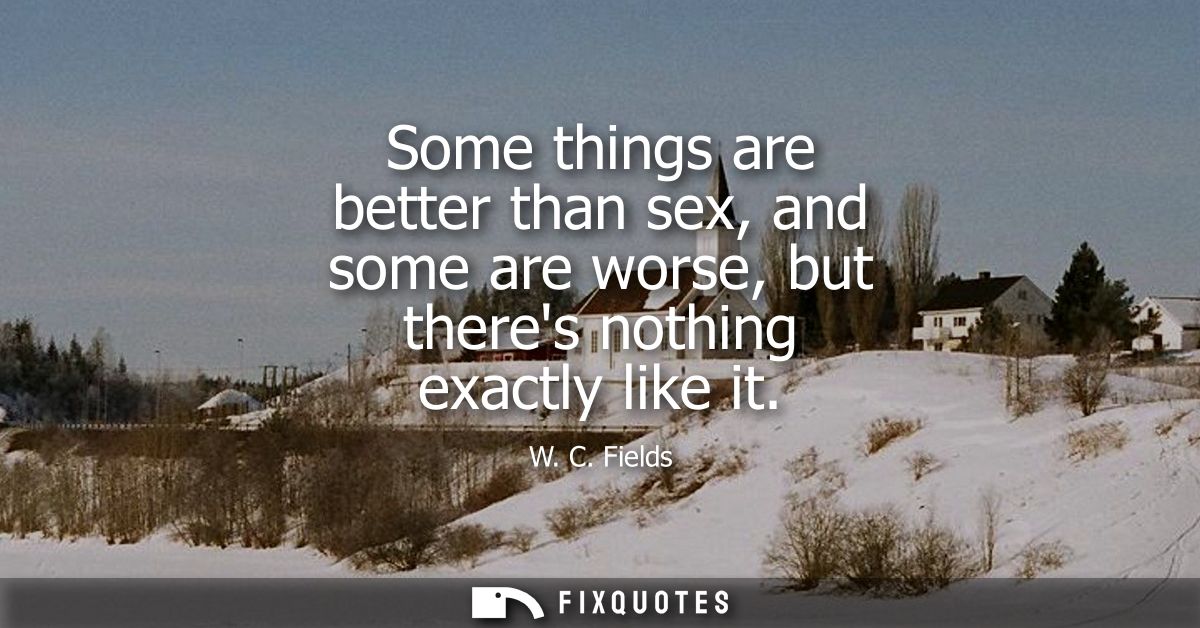 Some things are better than sex, and some are worse, but theres nothing exactly like it