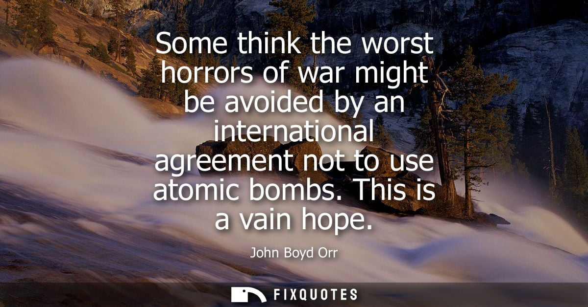 Some think the worst horrors of war might be avoided by an international agreement not to use atomic bombs. This is a va