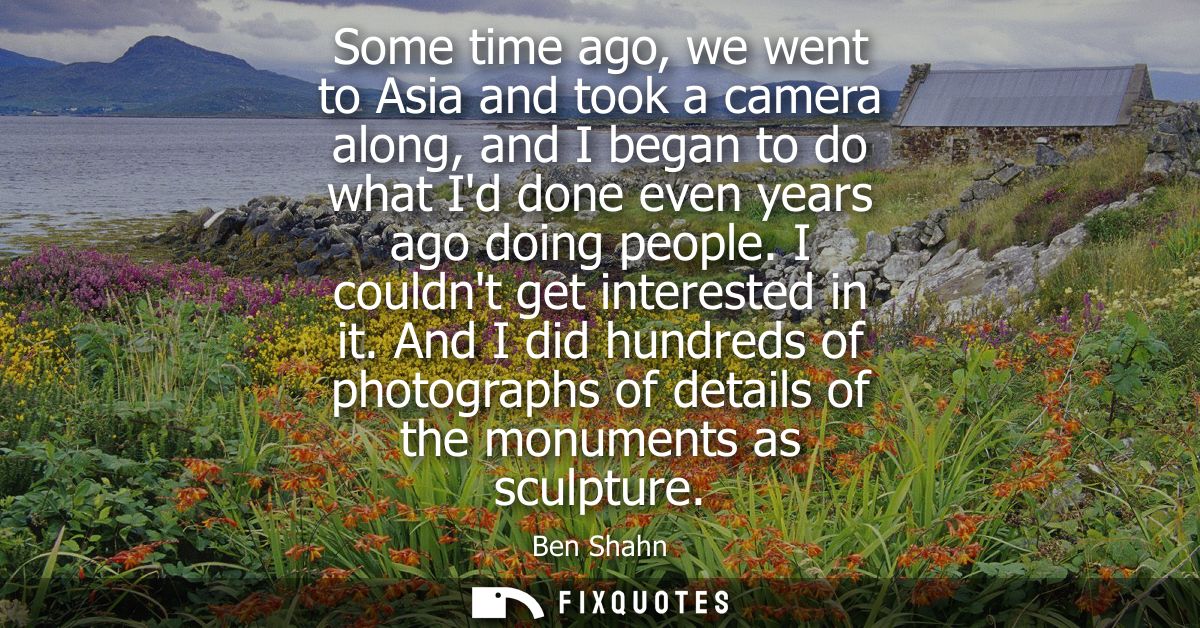 Some time ago, we went to Asia and took a camera along, and I began to do what Id done even years ago doing people. I co
