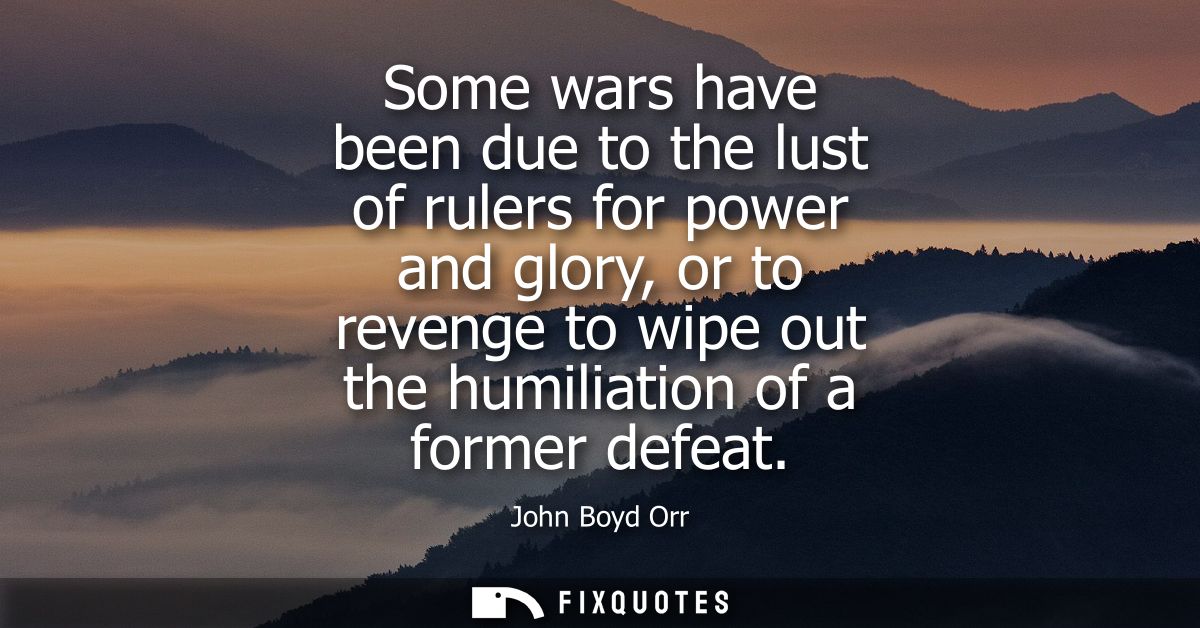 Some wars have been due to the lust of rulers for power and glory, or to revenge to wipe out the humiliation of a former