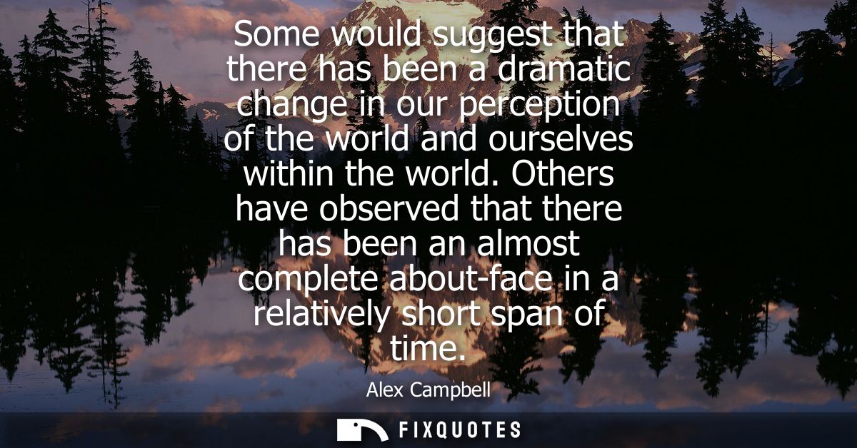 Some would suggest that there has been a dramatic change in our perception of the world and ourselves within the world.