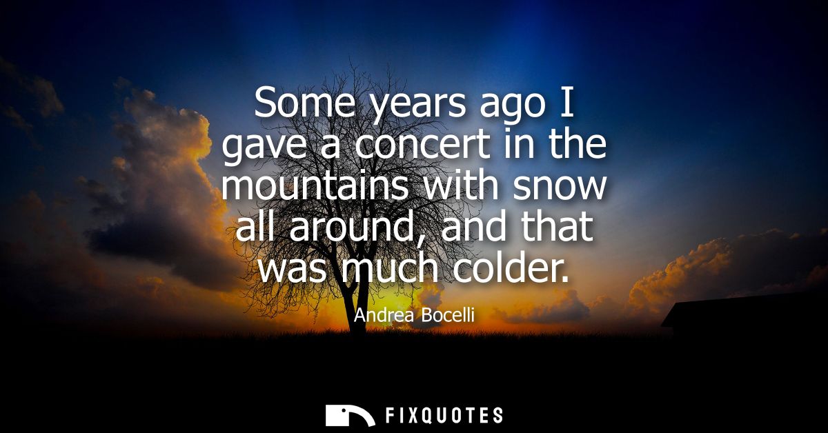 Some years ago I gave a concert in the mountains with snow all around, and that was much colder