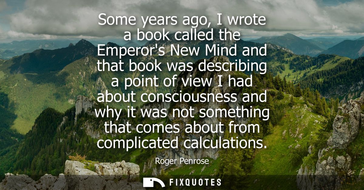 Some years ago, I wrote a book called the Emperors New Mind and that book was describing a point of view I had about con