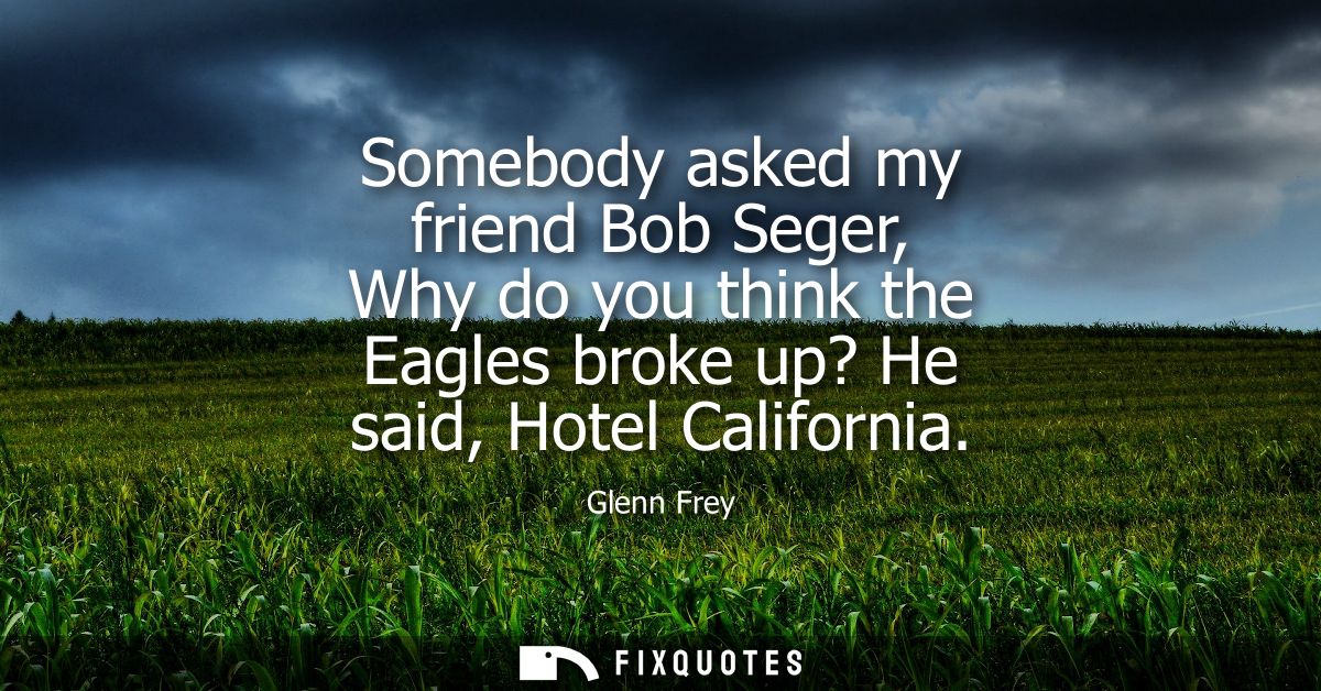 Somebody asked my friend Bob Seger, Why do you think the Eagles broke up? He said, Hotel California