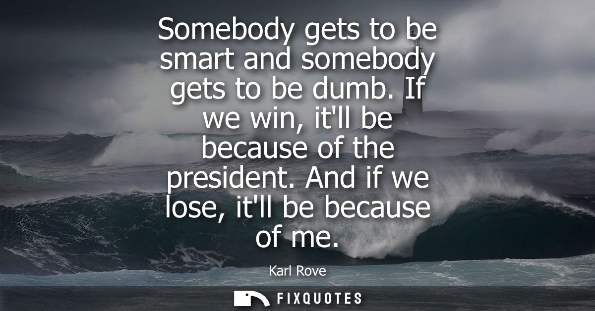 Somebody gets to be smart and somebody gets to be dumb. If we win, itll be because of the president. And if we lose, itl