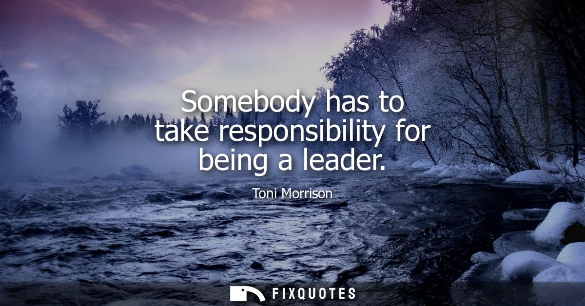 Somebody has to take responsibility for being a leader