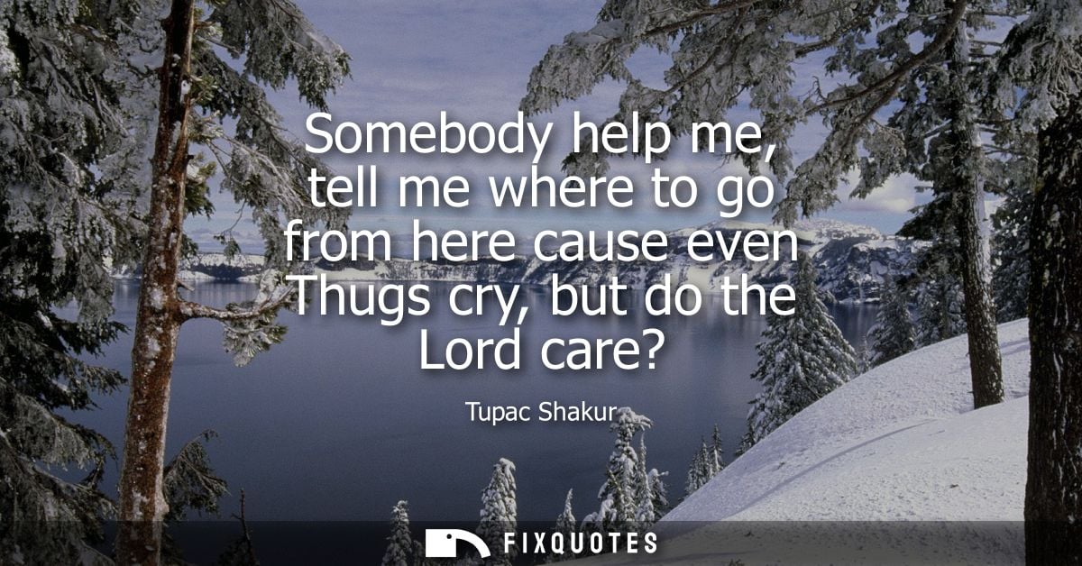 Somebody help me, tell me where to go from here cause even Thugs cry, but do the Lord care?