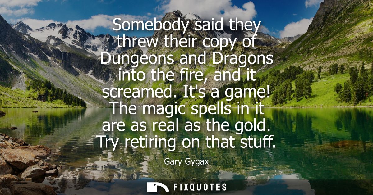 Somebody said they threw their copy of Dungeons and Dragons into the fire, and it screamed. Its a game! The magic spells