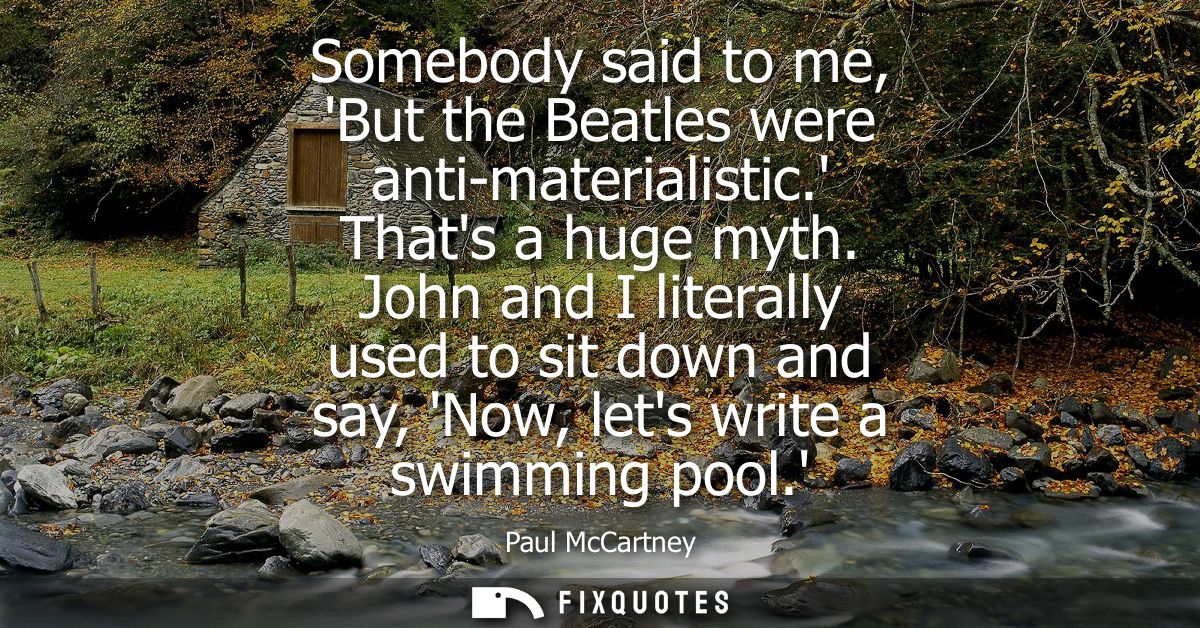 Somebody said to me, But the Beatles were anti-materialistic. Thats a huge myth. John and I literally used to sit down a
