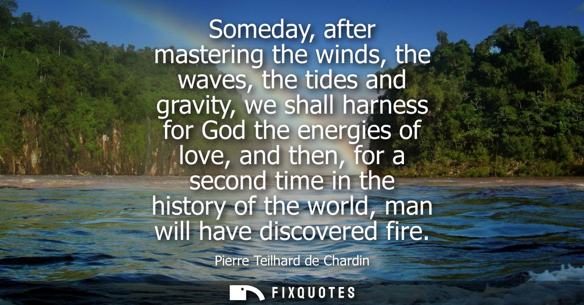 Someday, after mastering the winds, the waves, the tides and gravity, we shall harness for God the energies of love, and