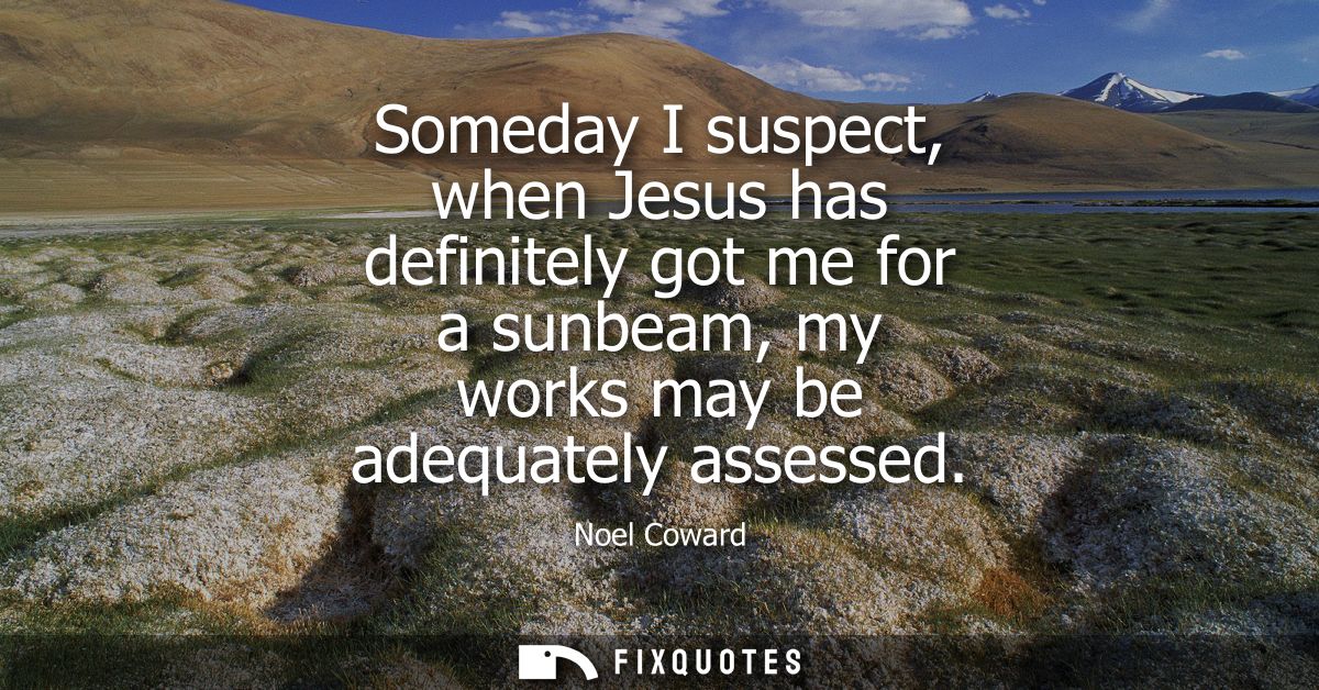 Someday I suspect, when Jesus has definitely got me for a sunbeam, my works may be adequately assessed