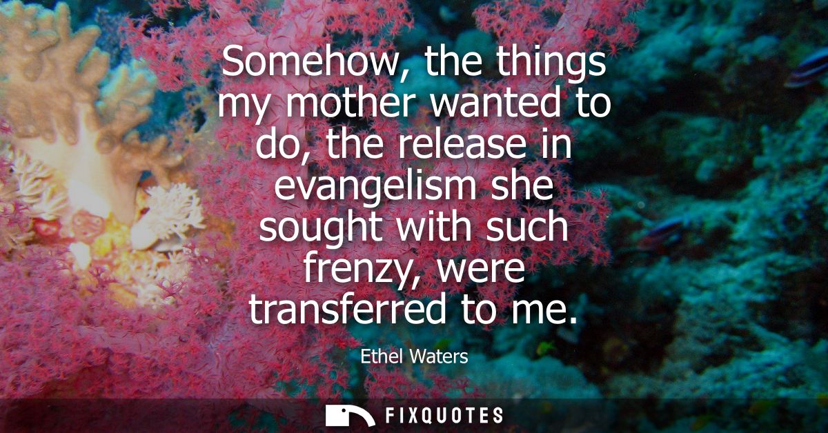 Somehow, the things my mother wanted to do, the release in evangelism she sought with such frenzy, were transferred to m