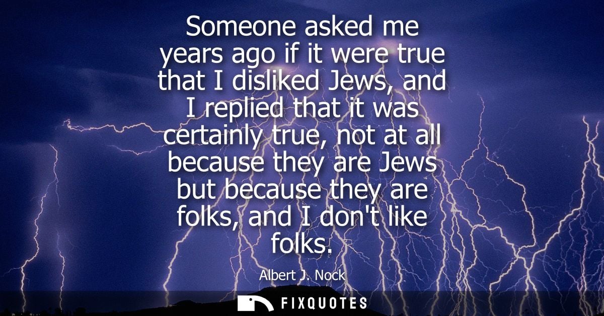 Someone asked me years ago if it were true that I disliked Jews, and I replied that it was certainly true, not at all be