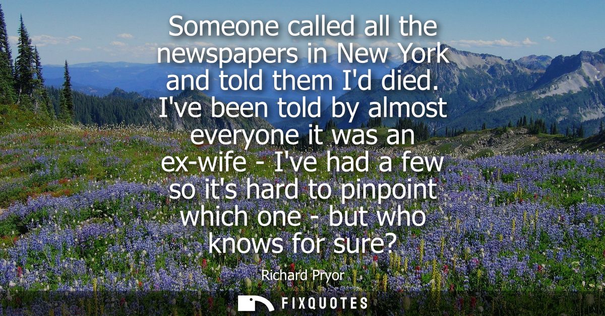 Someone called all the newspapers in New York and told them Id died. Ive been told by almost everyone it was an ex-wife 