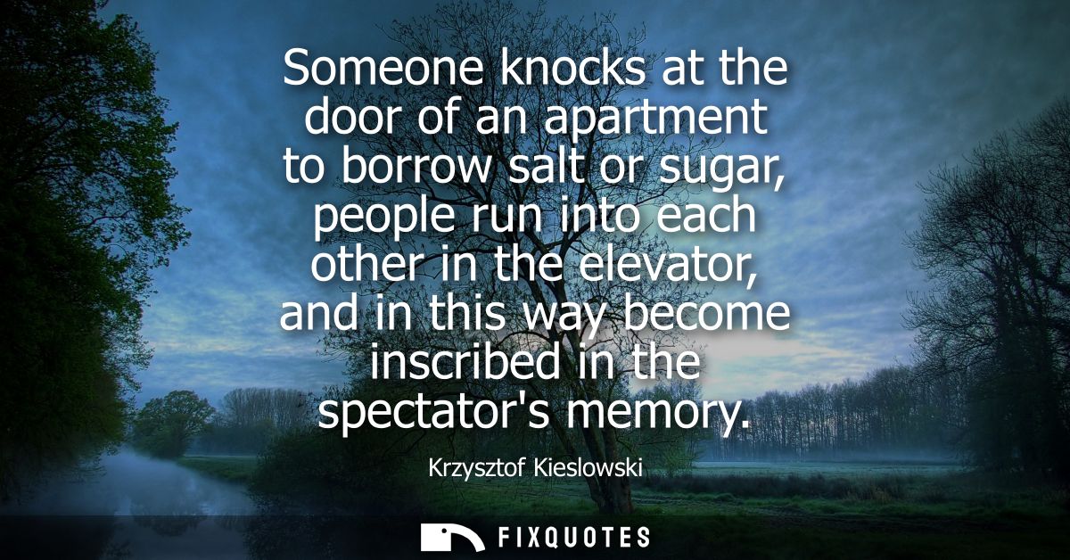 Someone knocks at the door of an apartment to borrow salt or sugar, people run into each other in the elevator, and in t