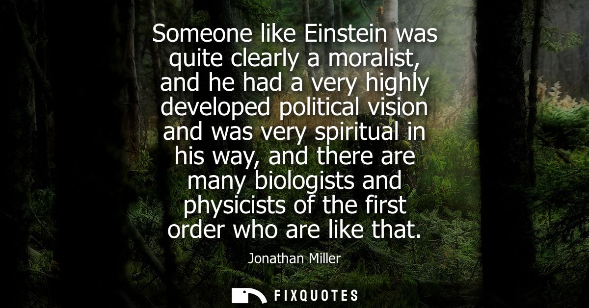 Someone like Einstein was quite clearly a moralist, and he had a very highly developed political vision and was very spi