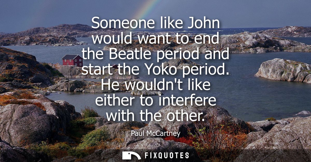 Someone like John would want to end the Beatle period and start the Yoko period. He wouldnt like either to interfere wit