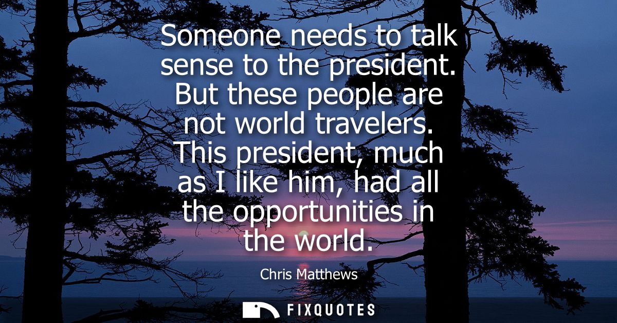 Someone needs to talk sense to the president. But these people are not world travelers. This president, much as I like h