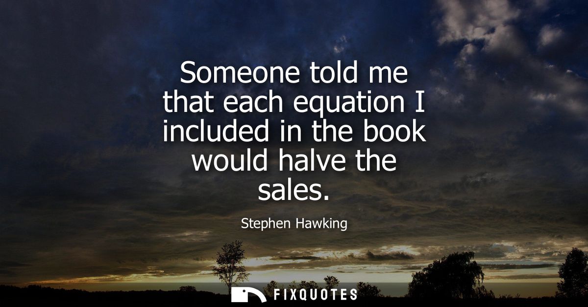 Someone told me that each equation I included in the book would halve the sales