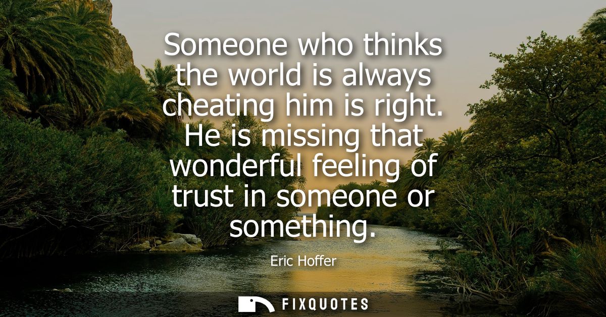 Someone who thinks the world is always cheating him is right. He is missing that wonderful feeling of trust in someone o