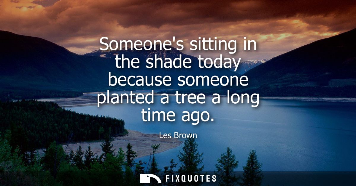 Someones sitting in the shade today because someone planted a tree a long time ago