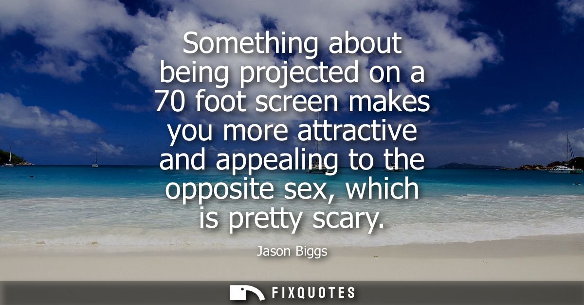 Something about being projected on a 70 foot screen makes you more attractive and appealing to the opposite sex, which i