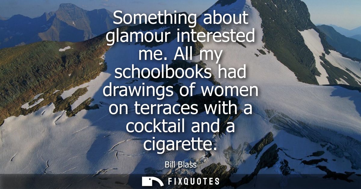 Something about glamour interested me. All my schoolbooks had drawings of women on terraces with a cocktail and a cigare