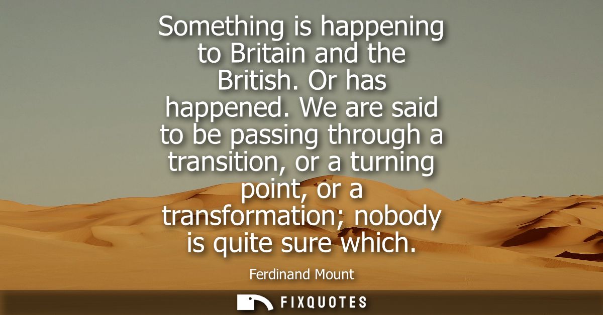 Something is happening to Britain and the British. Or has happened. We are said to be passing through a transition, or a