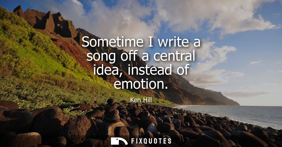 Sometime I write a song off a central idea, instead of emotion