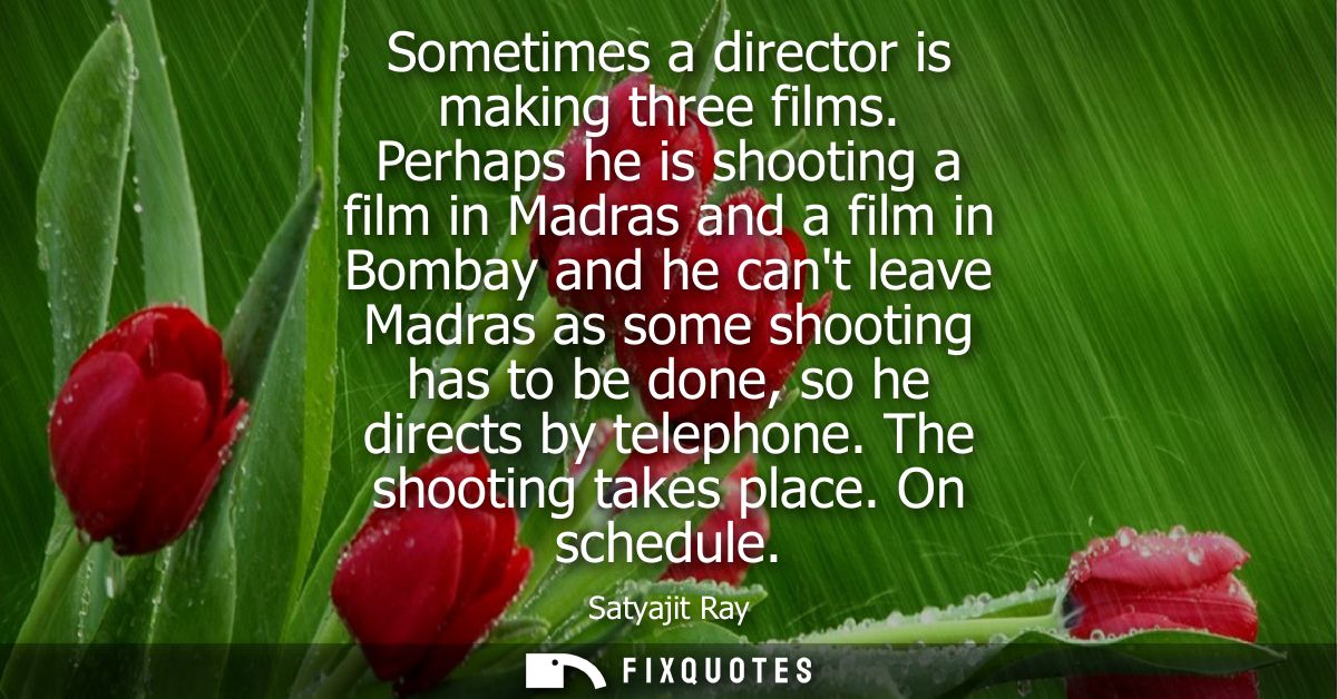 Sometimes a director is making three films. Perhaps he is shooting a film in Madras and a film in Bombay and he cant lea