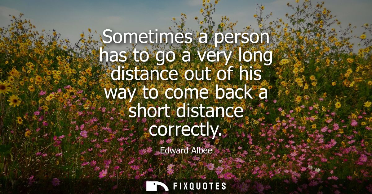 Sometimes a person has to go a very long distance out of his way to come back a short distance correctly
