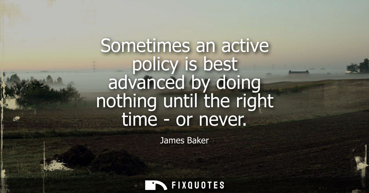 Sometimes an active policy is best advanced by doing nothing until the right time - or never