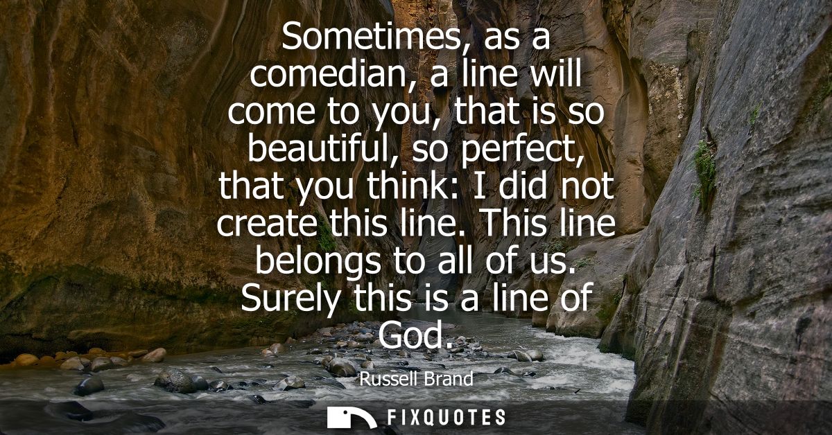 Sometimes, as a comedian, a line will come to you, that is so beautiful, so perfect, that you think: I did not create th