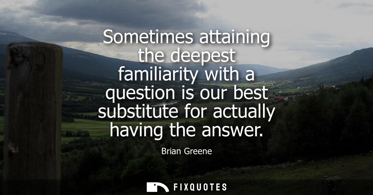 Sometimes attaining the deepest familiarity with a question is our best substitute for actually having the answer