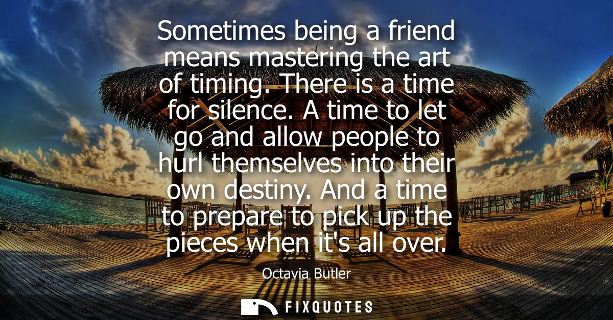 Sometimes being a friend means mastering the art of timing. There is a time for silence. A time to let go and allow peop