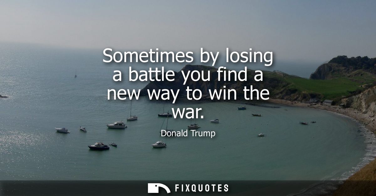 Sometimes by losing a battle you find a new way to win the war