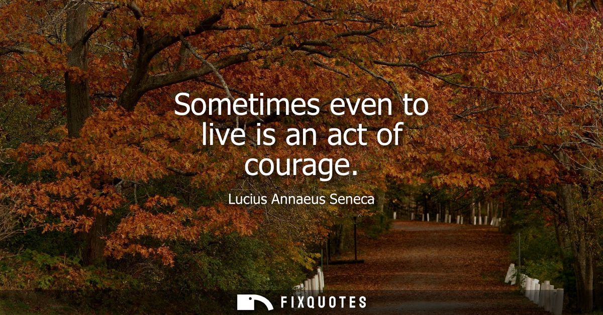 Sometimes even to live is an act of courage
