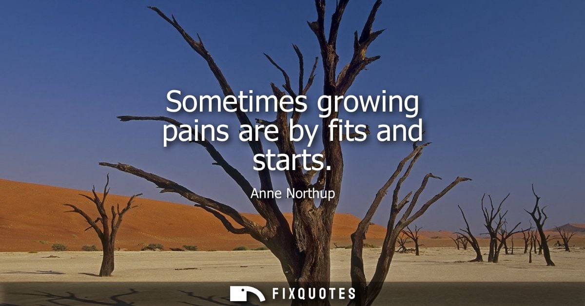 Sometimes growing pains are by fits and starts