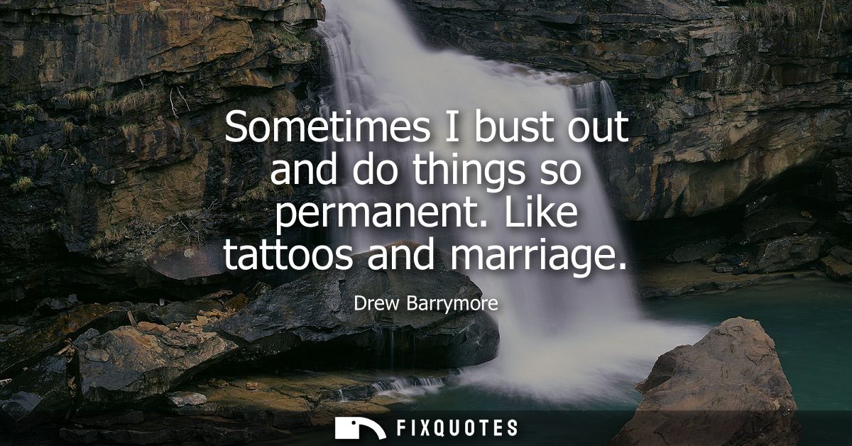 Sometimes I bust out and do things so permanent. Like tattoos and marriage