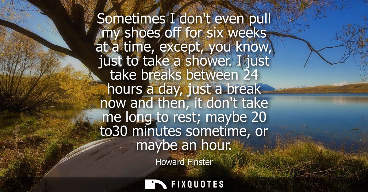 Sometimes I dont even pull my shoes off for six weeks at a time, except, you know, just to take a shower.