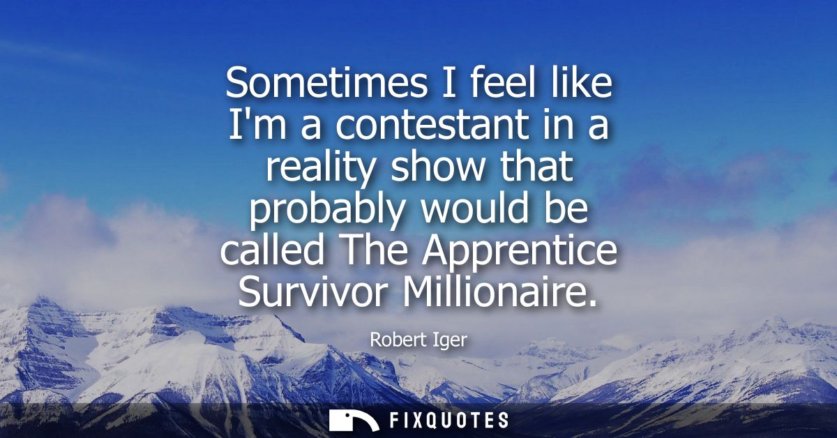Sometimes I feel like Im a contestant in a reality show that probably would be called The Apprentice Survivor Millionair