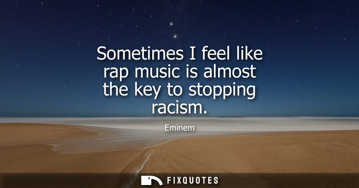 Sometimes I feel like rap music is almost the key to stopping racism