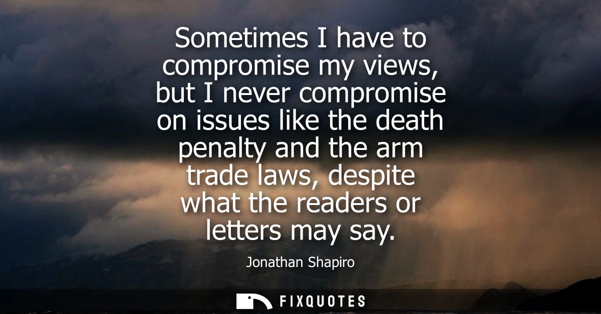 Sometimes I have to compromise my views, but I never compromise on issues like the death penalty and the arm trade laws,